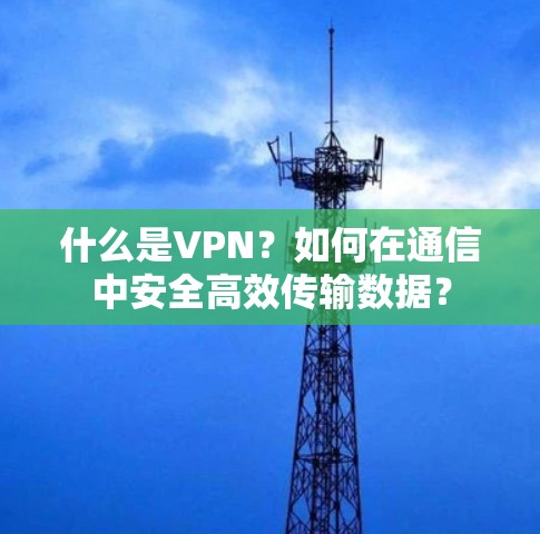 什么是VPN？如何在通信中安全高效传输数据？