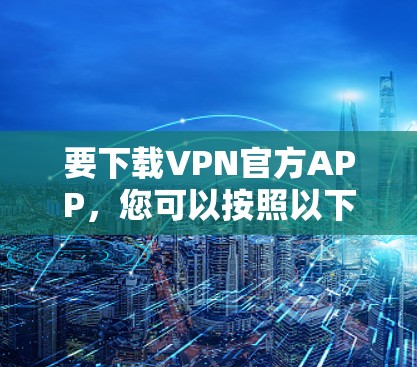 要下载VPN官方APP,您可以按照以下步骤操作 要下载VPN官方APP,您可以按照以下步骤操作
