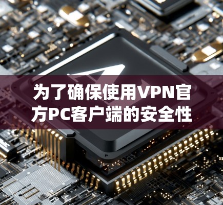 为了确保使用VPN官方PC客户端的安全性和舒适性，以下是一个系统性的指南