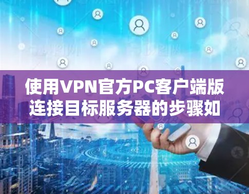 使用VPN官方PC客户端版连接目标服务器的步骤如下