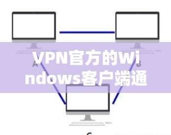 VPN官方的Windows客户端通常是指那些经过官方认证和严格安全测试的软件，用户可以放心使用。以下是几个常见的官方WindowsVPN客户端及其安装步骤