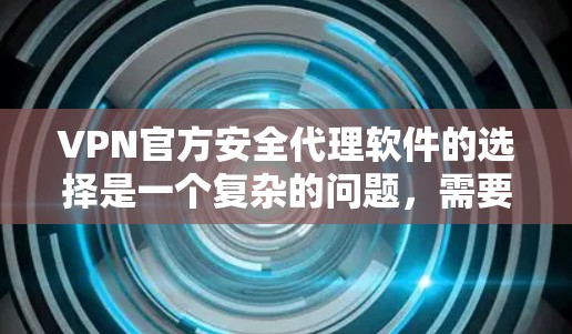 VPN官方安全代理软件的选择是一个复杂的问题，需要综合考虑多个因素。以下是推荐的一些 VPN 官方安全代理软件及其特点