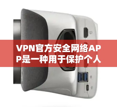 VPN官方安全网络APP是一种用于保护个人数据和网络安全的手机应用程序，提供多种VPN服务，如微信VPN、QQVPN等。这些APP具备以下关键功能