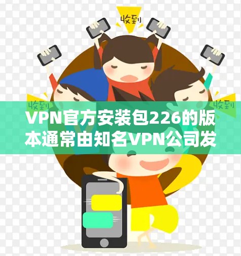 VPN官方安装包226的版本通常由知名VPN公司发布。以下是几个常见的VPN公司226版本的安装包链接，供您参考