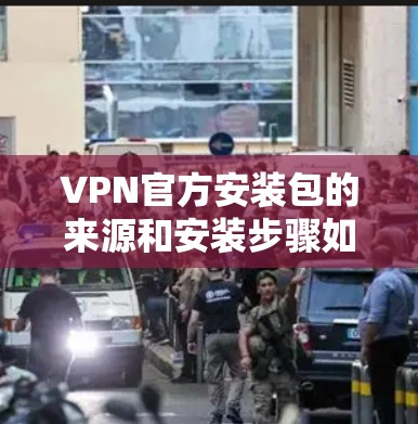 VPN官方安装包的来源和安装步骤如下 VPN官方安装包的来源和安装步骤如下