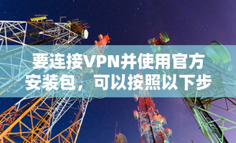 要连接VPN并使用官方安装包,可以按照以下步骤操作 要连接VPN并使用官方安装包,可以按照以下步骤操作