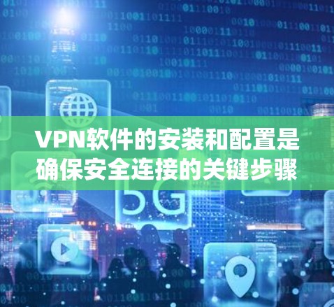 VPN软件的安装和配置是确保安全连接的关键步骤。以下是一个分步骤的指南，帮助您系统地安装和配置这些常用的VPN软件