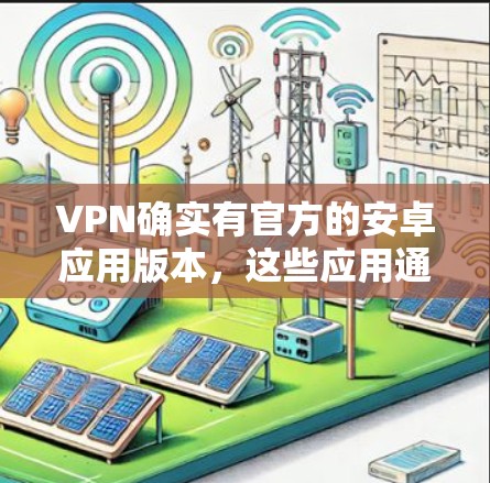 VPN确实有官方的安卓应用版本,这些应用通常通过第三方平台(如应用商店)下载,而非官方授权的。以下是一些常见的官方安卓VPN应用版本 VPN确实有官方的安卓应用版本,这些应用通常通过第三方平台(如应用商店)下载,而非官方授权的。以下是一些常见的官方安卓VPN应用版本