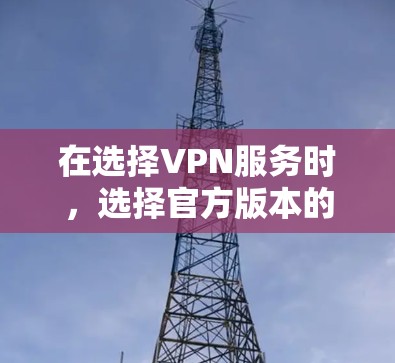 在选择VPN服务时，选择官方版本的目的是为了确保其安全性。官方版本通常会经过严格的审核和测试，能够满足用户对于数据安全和隐私保护的要求。以下是使用官方版本的步骤