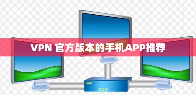 VPN 官方版本的手机APP推荐 VPN 官方版本的手机APP推荐