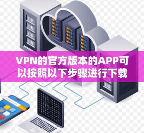 VPN的官方版本的APP可以按照以下步骤进行下载和安装