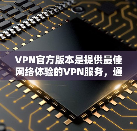 VPN官方版本是提供最佳网络体验的VPN服务，通常包括更高的带宽、更快的响应速度、更安全的保护措施等。以下是对这些版本的总结
