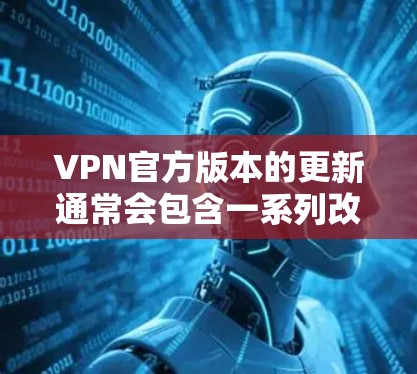 VPN官方版本的更新通常会包含一系列改进和优化，以增强网络的安全性、性能和用户体验。以下是一些常见的VPN官方版本的更新内容，以示参考