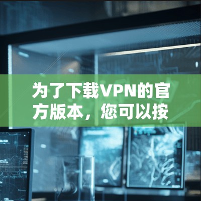 为了下载VPN的官方版本，您可以按照以下步骤进行操作