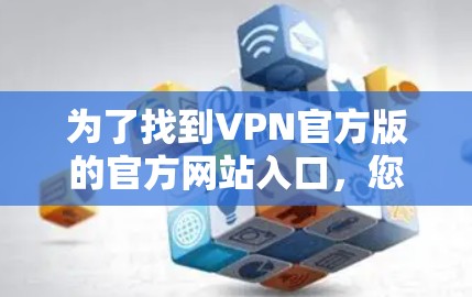 为了找到VPN官方版的官方网站入口，您可以按照以下步骤操作