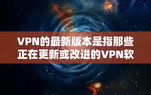 VPN的最新版本是指那些正在更新或改进的VPN软件。以下是几种常见的VPN软件版本，分别包括免费和付费的版本