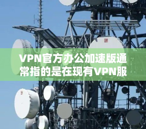 VPN官方办公加速版通常指的是在现有VPN服务器的基础上，通过技术优化和配置，提升连接速度、稳定性以及用户体验的版本。以下是关于如何优化VPN设置和使用加速版VPN的一些关键点和建议