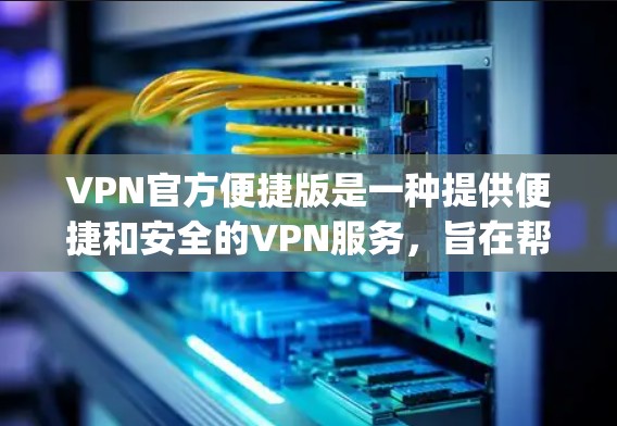 VPN官方便捷版是一种提供便捷和安全的VPN服务，旨在帮助用户通过网络 securely访问外部网络资源。以下是关于如何使用VPN官方便捷版的一些关键信息和步骤