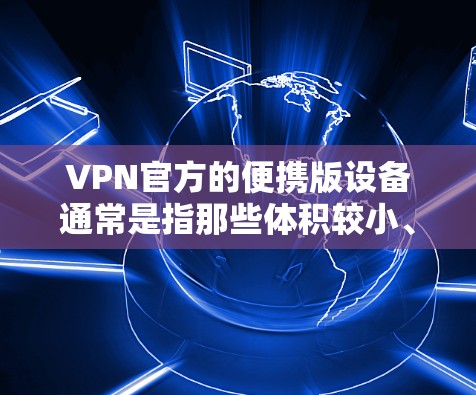 VPN官方的便携版设备通常是指那些体积较小、易于携带且功能强大的VPN设备。以下是一些常见的VPN便携设备及其特点 VPN官方的便携版设备通常是指那些体积较小、易于携带且功能强大的VPN设备。以下是一些常见的VPN便携设备及其特点