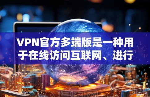 VPN官方多端版是一种用于在线访问互联网、进行交易、或进行其他在线活动的软件。它支持多种端口，用户可以通过输入端口访问对应的网站。以下是使用VPN官方多端版的步骤和详细说明