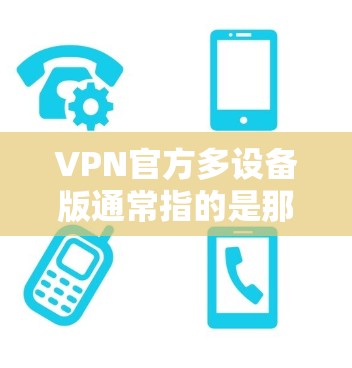 VPN官方多设备版通常指的是那些通过官方渠道购买的、支持多种设备（如手机、电脑、平板等）的VPN软件。这些软件通常具备多设备兼容性、安全性高、可靠运行等特点。以下是几款支持多设备的VPN软件推荐