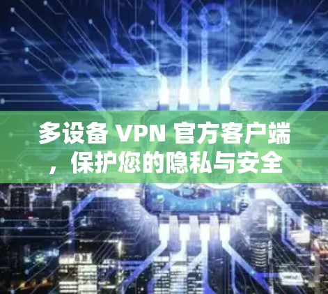 多设备 VPN 官方客户端,保护您的隐私与安全 多设备 VPN 官方客户端,保护您的隐私与安全