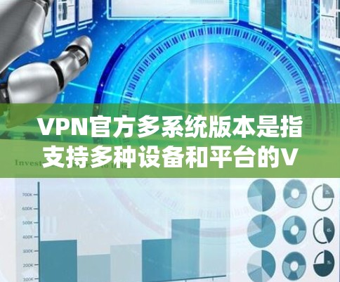 VPN官方多系统版本是指支持多种设备和平台的VPN软件，这些软件通常会通过多平台的客户端或服务器来提供无缝连接。以下是几种常见的VPN官方多系统版本推荐，供您参考