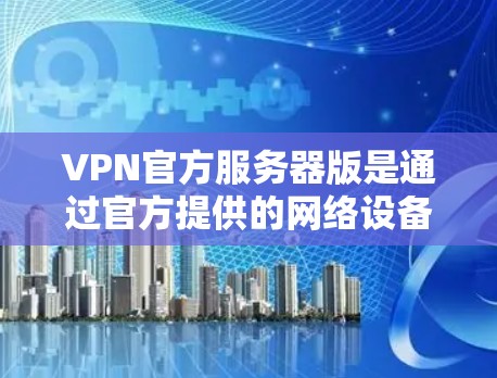 VPN官方服务器版是通过官方提供的网络设备（如NAT服务器、路由器、交换机和防火墙）来提供安全和可靠的VPN服务。以下是对该产品的详细分析和建议