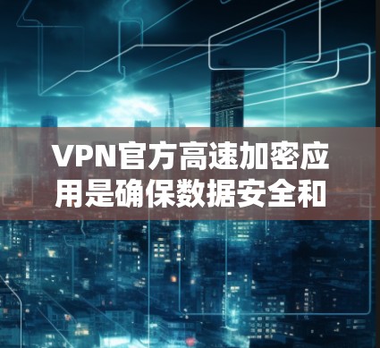 VPN官方高速加密应用是确保数据安全和隐私的重要工具。以下是一些推荐的官方高速加密应用，基于其功能、安全性和用户体验