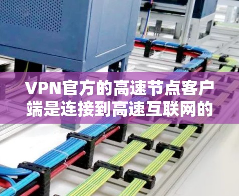 VPN官方的高速节点客户端是连接到高速互联网的VPN客户端，通常用于访问互联网和网络服务。以下是一个详细的指南，帮助您更好地使用这些客户端