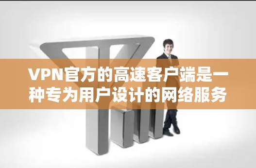 VPN官方的高速客户端是一种专为用户设计的网络服务，旨在提供更快、更安全的网络连接。这些客户端通常由专业公司开发，确保高速度和稳定性。以下是它们的特点和优势