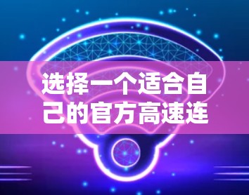 选择一个适合自己的官方高速连接APP，需要综合考虑以下几个方面
