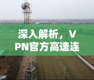 深入解析,VPN官方高速连接工具如何保障您的网络安全与速度 深入解析,VPN官方高速连接工具如何保障您的网络安全与速度