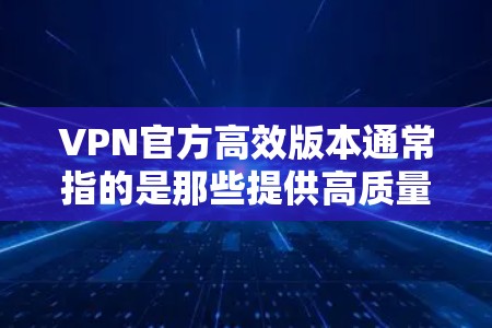 VPN官方高效版本通常指的是那些提供高质量、安全、可靠服务的VPN产品或平台。以下是一些常见的VPN服务，它们通常包括