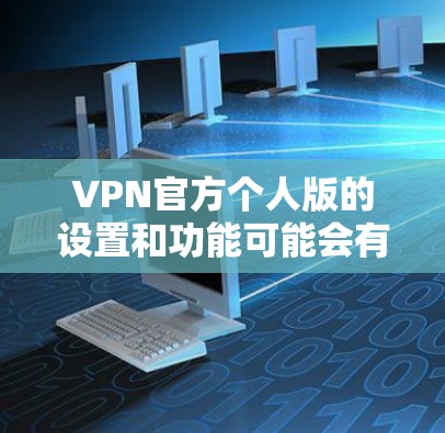 VPN官方个人版的设置和功能可能会有所不同,具体取决于软件的版本和设计。以下是对这些设置和功能的逐步解释 VPN官方个人版的设置和功能可能会有所不同,具体取决于软件的版本和设计。以下是对这些设置和功能的逐步解释