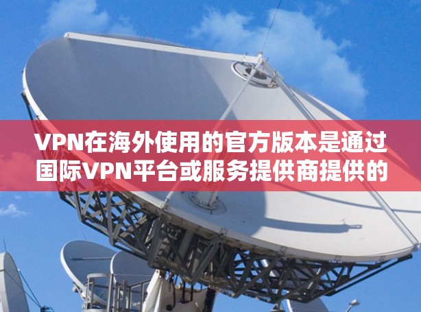 VPN在海外使用的官方版本是通过国际VPN平台或服务提供商提供的，这些平台通常支持多国，提供安全、可靠、且价格较低的访问。以下是购买或使用国际VPN的常见步骤和注意事项
