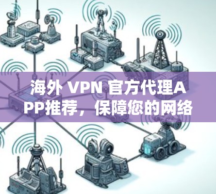 海外 VPN 官方代理APP推荐,保障您的网络安全,助力您的出行 海外 VPN 官方代理APP推荐,保障您的网络安全,助力您的出行