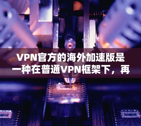 VPN官方的海外加速版是一种在普通VPN框架下，再加上快速连接的加速功能，以确保在海外运行时的稳定性和速度。以下是一些关键点和信息，帮助您更好地理解如何使用海外加速版VPN