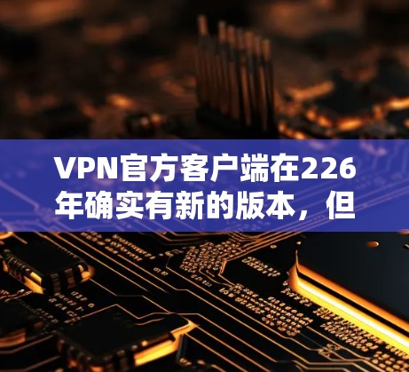 VPN官方客户端在226年确实有新的版本，但需要根据具体的情况和需求来选择。以下是几个可靠的VPN客户端链接，包括官方服务器和非官方服务器