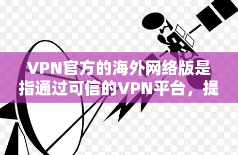 VPN官方的海外网络版是指通过可信的VPN平台，提供加密、安全和可靠网络服务的网络版本。这些平台通常具有以下特点