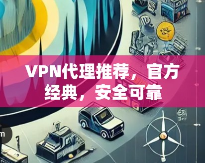 VPN代理推荐，官方经典，安全可靠