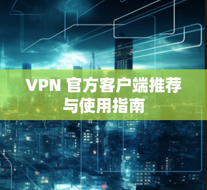 VPN 官方客户端推荐与使用指南 VPN 官方客户端推荐与使用指南