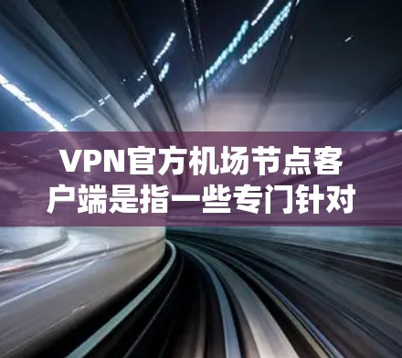 VPN官方机场节点客户端是指一些专门针对机场环境的VPN应用，这些应用通常会根据机场的具体情况和用户的需求进行配置。以下是几款常见的VPN官方机场节点客户端推荐