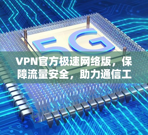 VPN官方极速网络版，保障流量安全，助力通信工程师