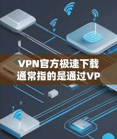 VPN官方极速下载通常指的是通过VPN服务下载内容，但需要注意以下几点
