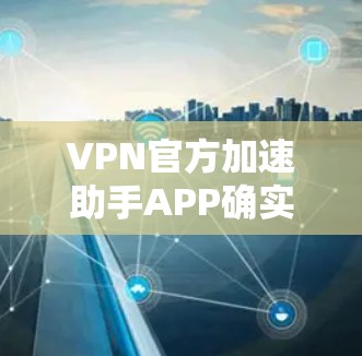 VPN官方加速助手APP确实存在，但需要注意的是，这些APP可能主要面向商业用户，而非普通用户。以下是几个知名的VPN服务，他们提供加速功能