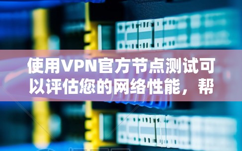 使用VPN官方节点测试可以评估您的网络性能，帮助你优化VPN配置。以下是详细的步骤指南