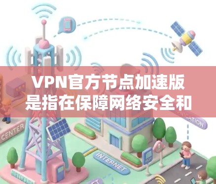 VPN官方节点加速版是指在保障网络安全和速度的同时，通过加速技术提升VPN性能的官方服务。以下是关于VPN官方节点加速版的详细信息