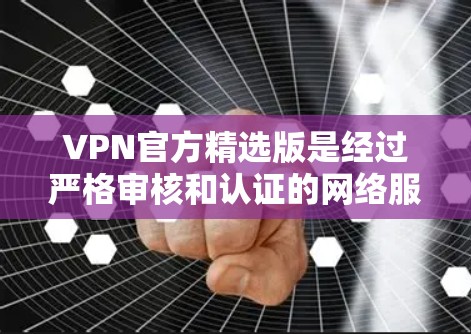 VPN官方精选版是经过严格审核和认证的网络服务提供商，旨在为用户提供安全、可靠的网络连接。以下是关于VPN官方精选版的详细介绍