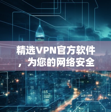 精选VPN官方软件,为您的网络安全保驾护航 精选VPN官方软件,为您的网络安全保驾护航